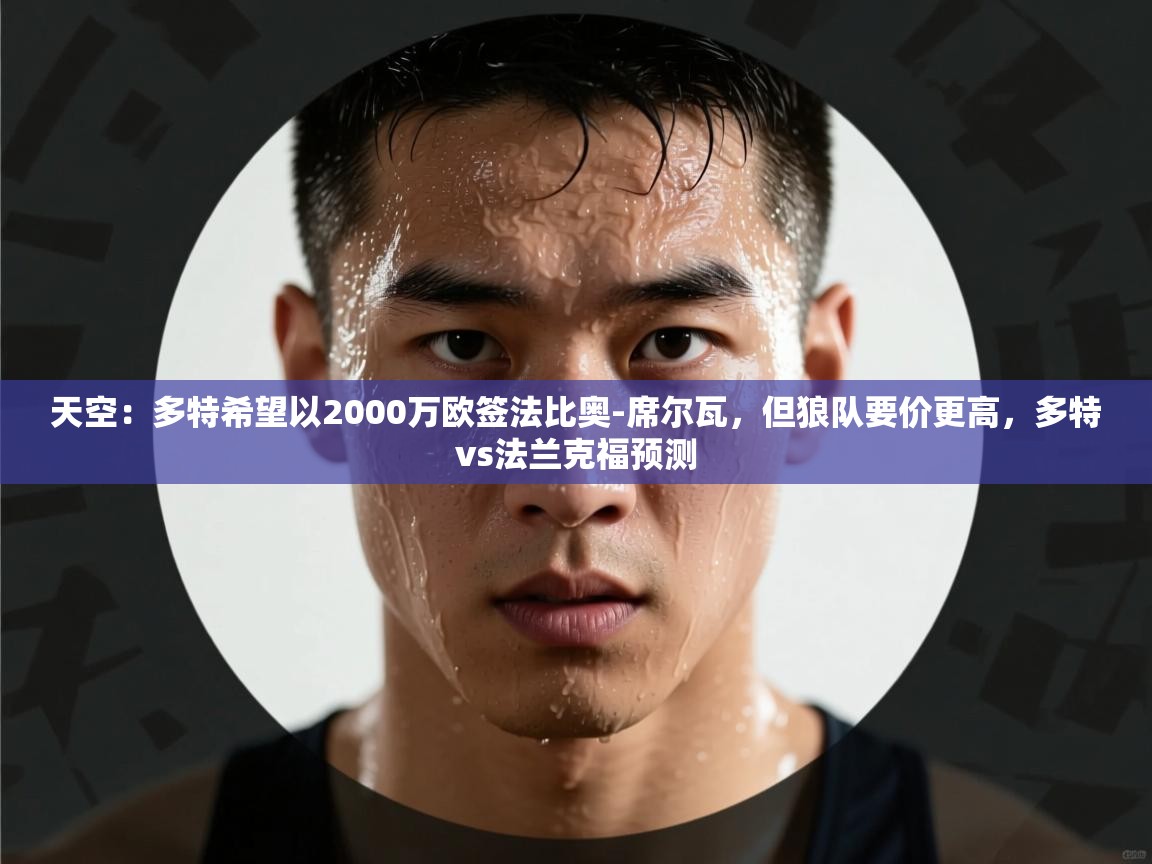 乐动体育官网入口-天空：多特希望以2000万欧签法比奥-席尔瓦，但狼队要价更高，多特vs法兰克福预测  第1张