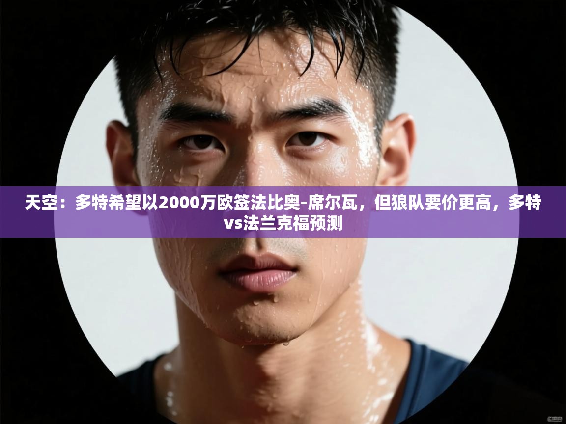 乐动体育官网入口-天空：多特希望以2000万欧签法比奥-席尔瓦，但狼队要价更高，多特vs法兰克福预测  第4张