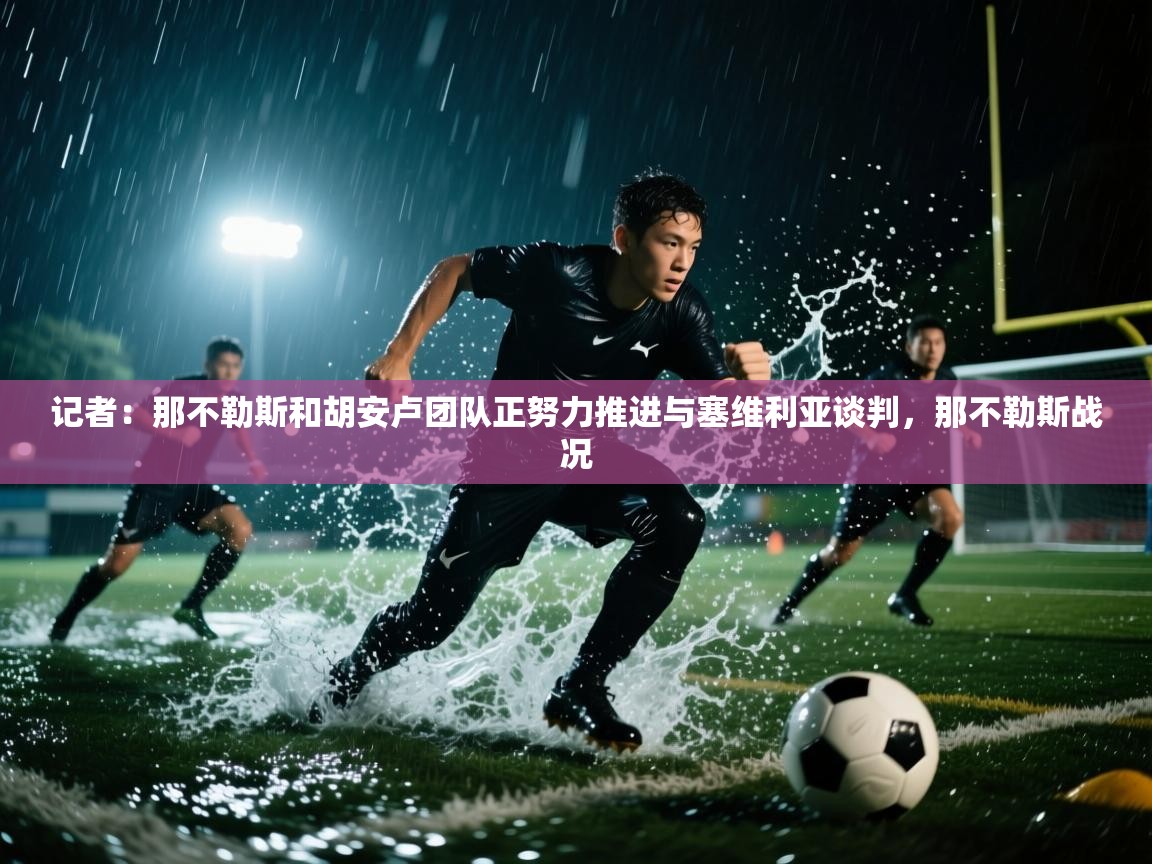 乐动体育论坛-记者：那不勒斯和胡安卢团队正努力推进与塞维利亚谈判，那不勒斯战况  第2张
