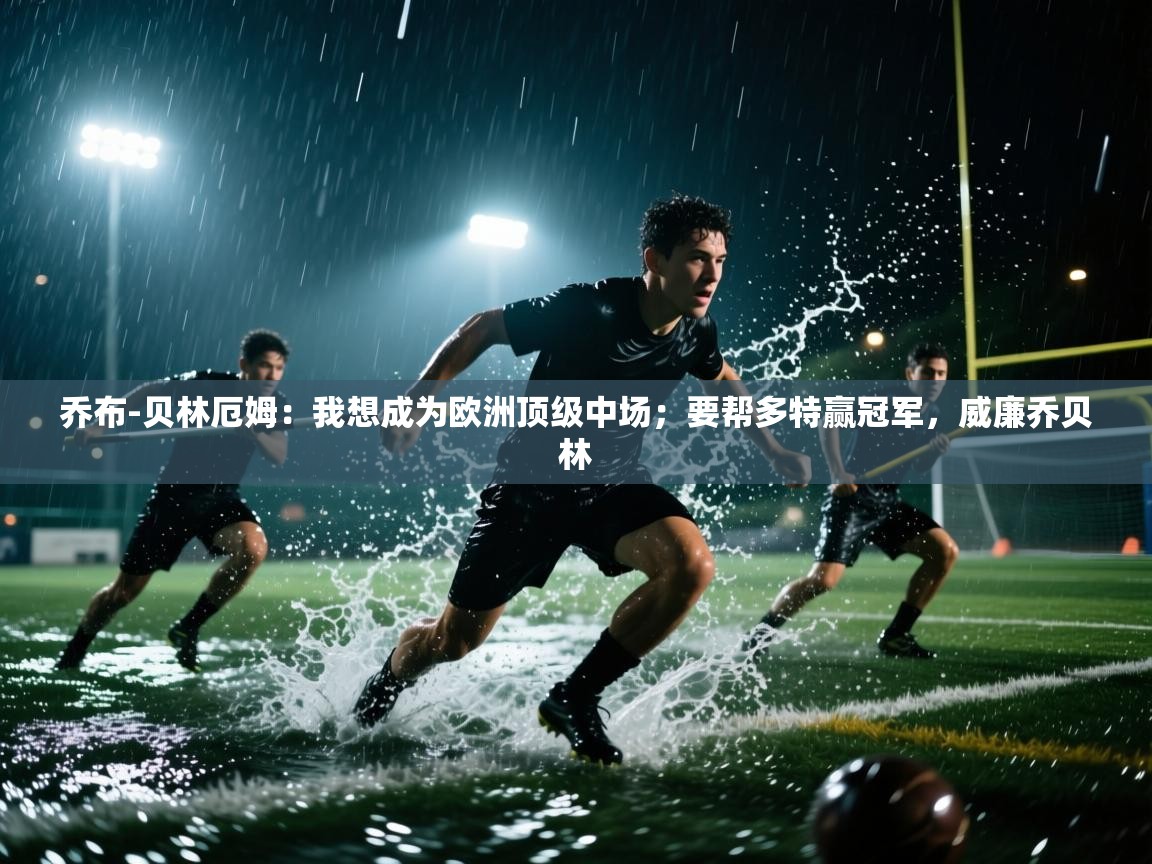 乐动体育平台-乔布-贝林厄姆：我想成为欧洲顶级中场；要帮多特赢冠军，威廉乔贝林  第1张