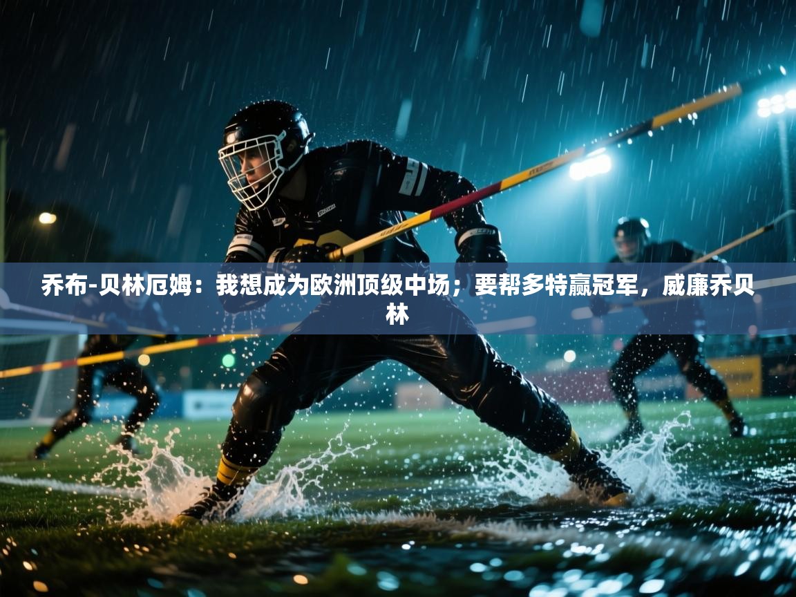 乐动体育平台-乔布-贝林厄姆：我想成为欧洲顶级中场；要帮多特赢冠军，威廉乔贝林  第3张