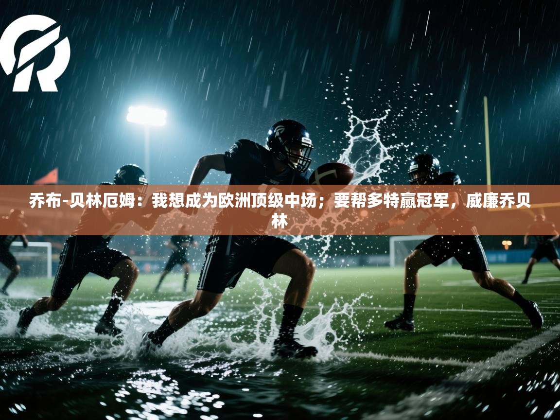 乐动体育平台-乔布-贝林厄姆：我想成为欧洲顶级中场；要帮多特赢冠军，威廉乔贝林  第4张