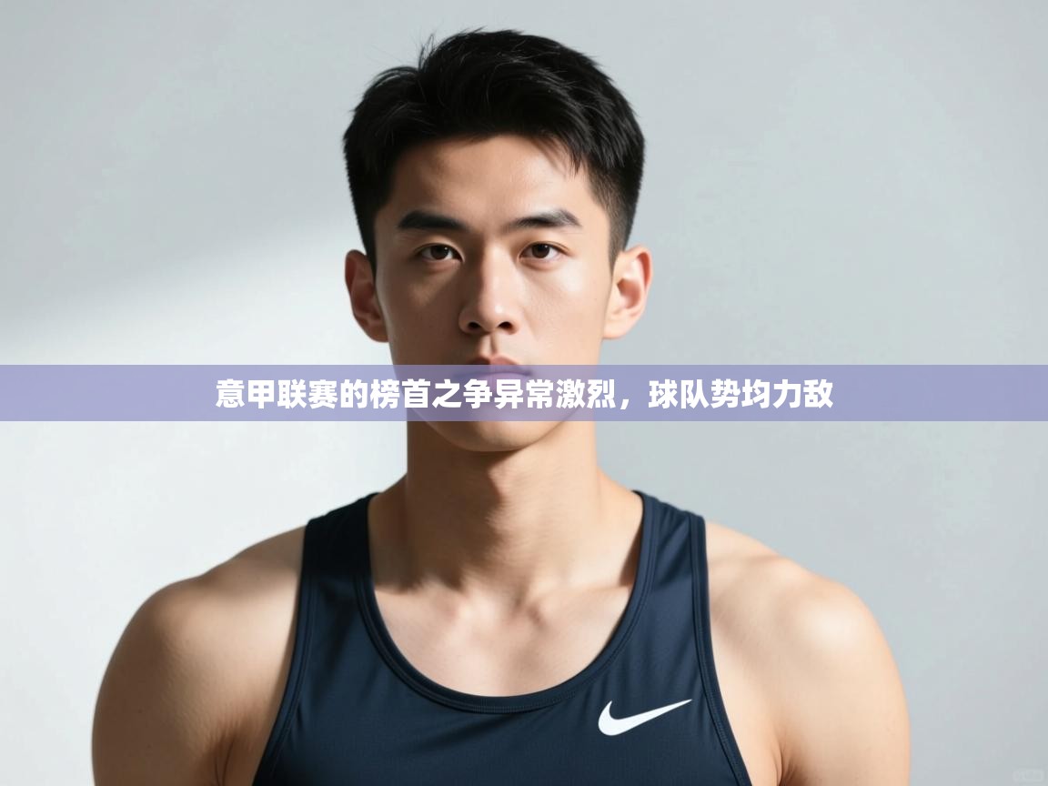 乐动体育官网入口-意甲联赛的榜首之争异常激烈,球队势均力敌 第1张