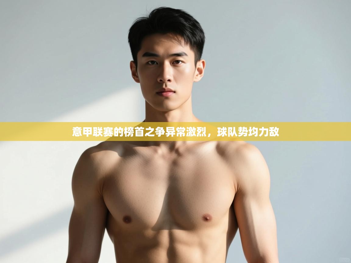 乐动体育官网入口-意甲联赛的榜首之争异常激烈,球队势均力敌 第4张