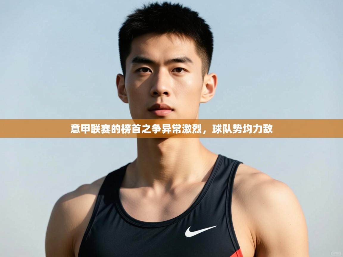 乐动体育官网入口-意甲联赛的榜首之争异常激烈,球队势均力敌 第3张