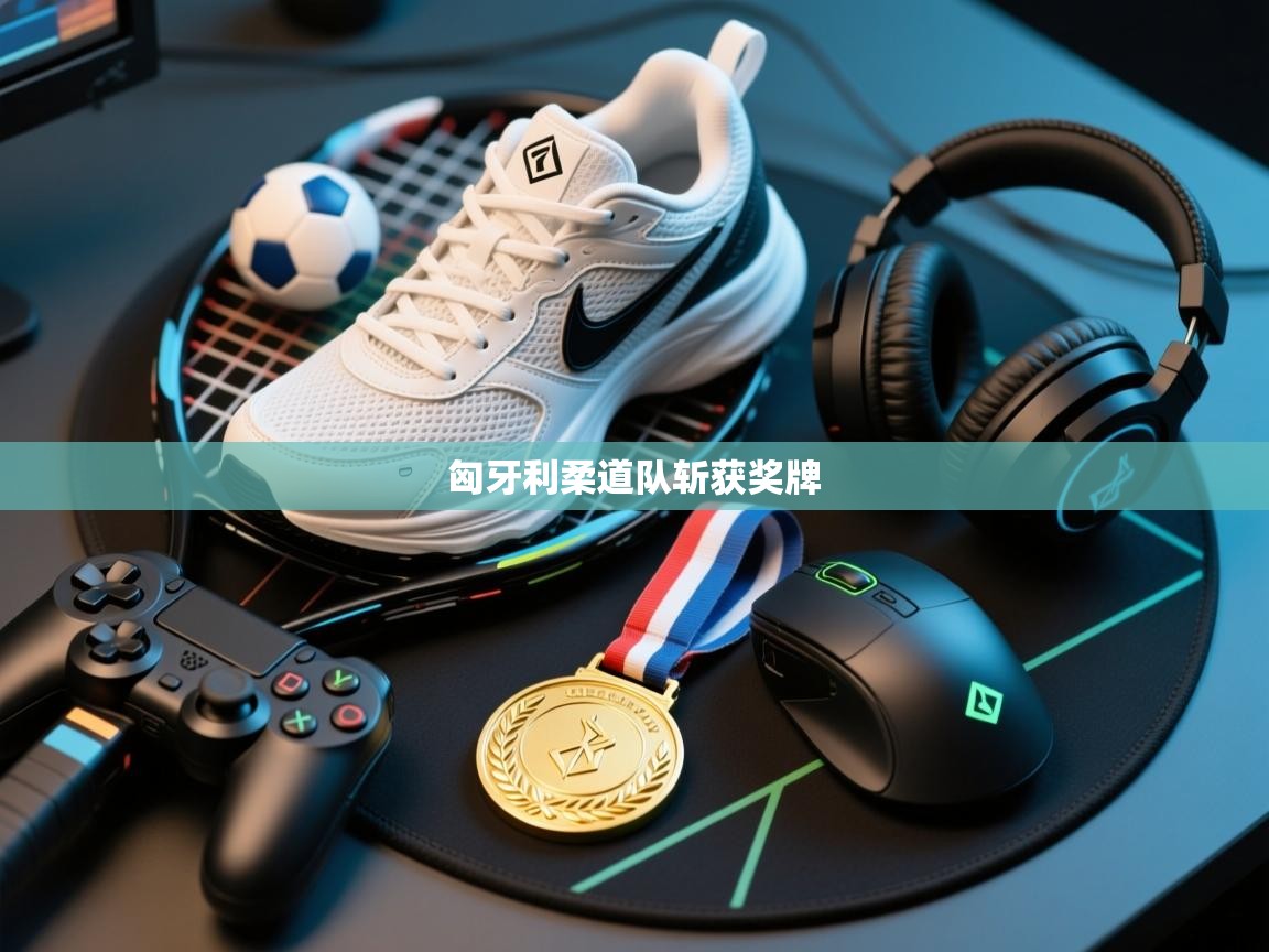 乐动体育app下载-匈牙利柔道队斩获奖牌 第2张