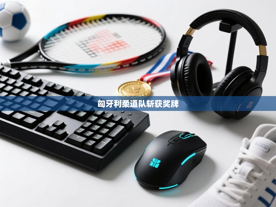 乐动体育app下载-匈牙利柔道队斩获奖牌 第3张