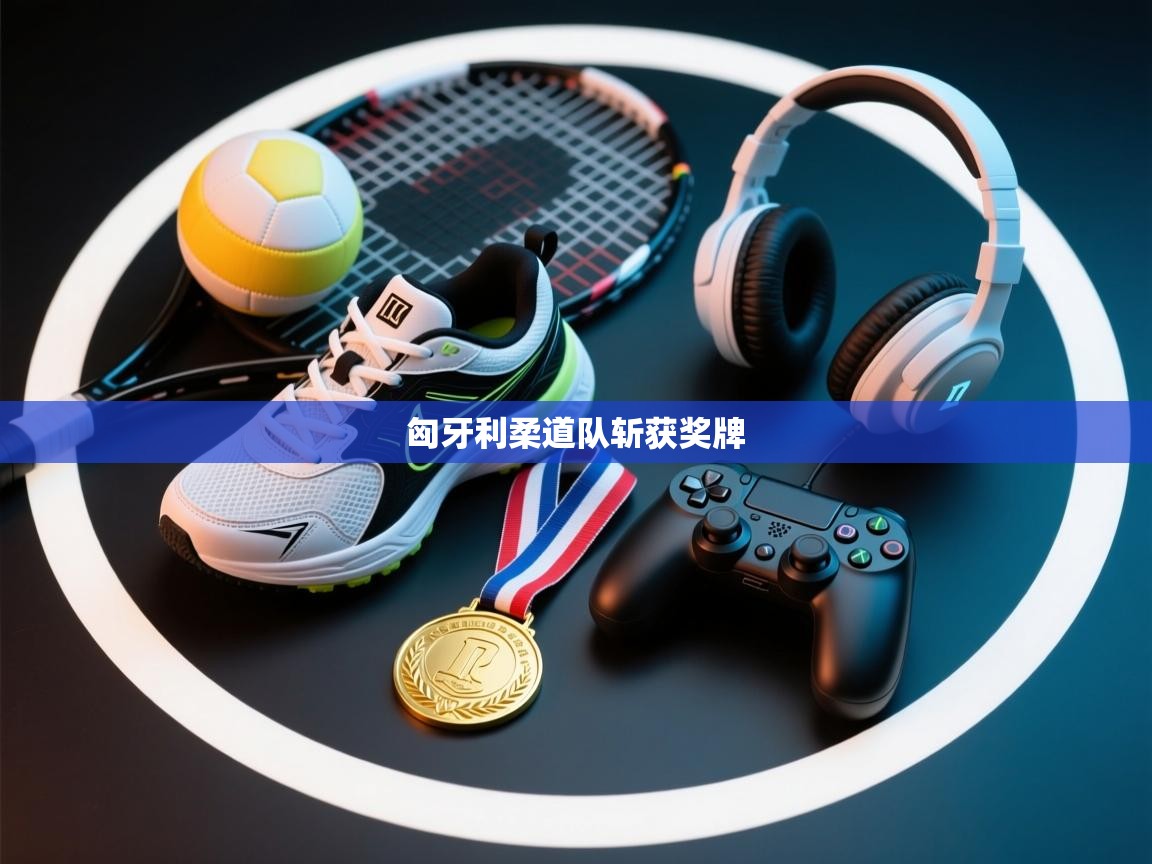 乐动体育app下载-匈牙利柔道队斩获奖牌 第4张