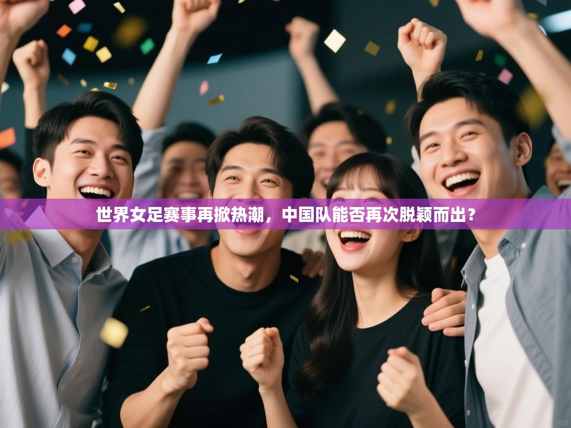 乐动体育入口-世界女足赛事再掀热潮，中国队能否再次脱颖而出？  第3张