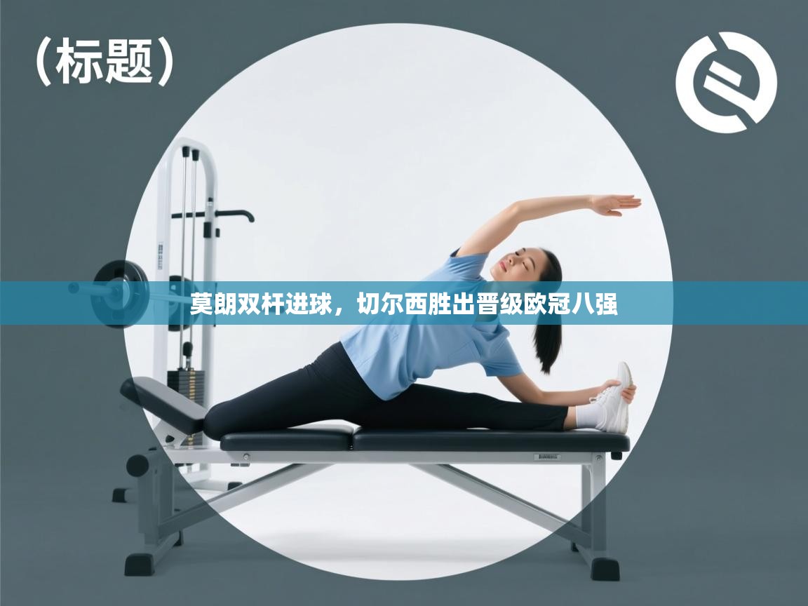 乐动体育官网入口网页版-莫朗双杆进球，切尔西胜出晋级欧冠八强  第2张