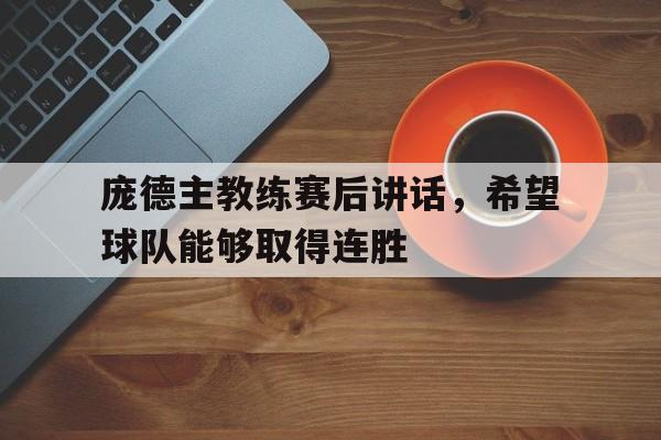 乐动体育平台-庞德主教练赛后讲话，希望球队能够取得连胜